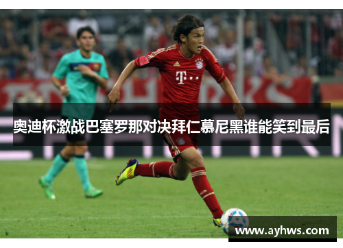 奥迪杯激战巴塞罗那对决拜仁慕尼黑谁能笑到最后